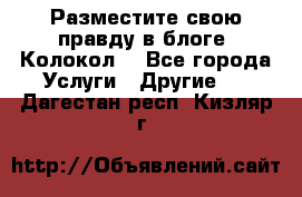 Разместите свою правду в блоге “Колокол“ - Все города Услуги » Другие   . Дагестан респ.,Кизляр г.